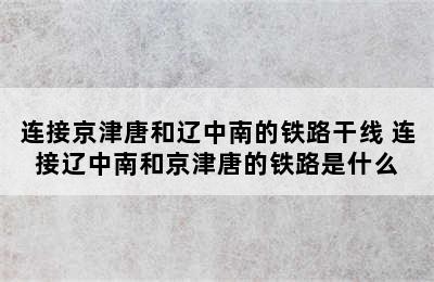 连接京津唐和辽中南的铁路干线 连接辽中南和京津唐的铁路是什么